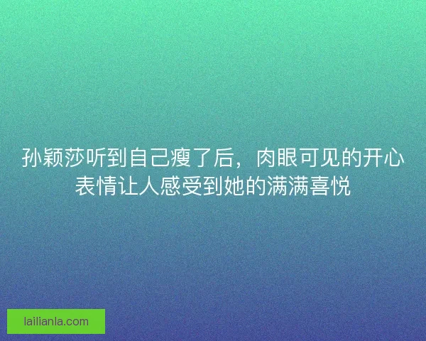 孙颖莎听到自己瘦了后，肉眼可见的开心表情让人感受到她的满满喜悦