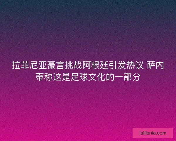 拉菲尼亚豪言挑战阿根廷引发热议 萨内蒂称这是足球文化的一部分