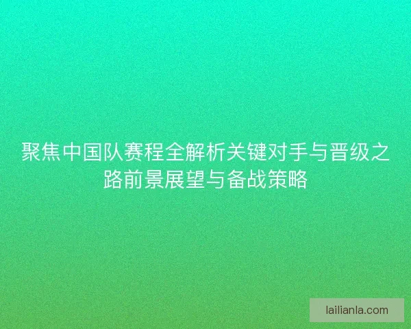 聚焦中国队赛程全解析关键对手与晋级之路前景展望与备战策略