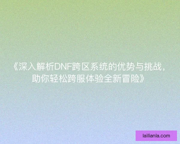 《深入解析DNF跨区系统的优势与挑战，助你轻松跨服体验全新冒险》