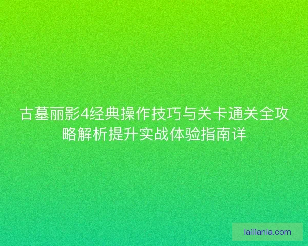 古墓丽影4经典操作技巧与关卡通关全攻略解析提升实战体验指南详
