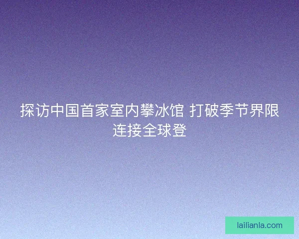 探访中国首家室内攀冰馆 打破季节界限连接全球登