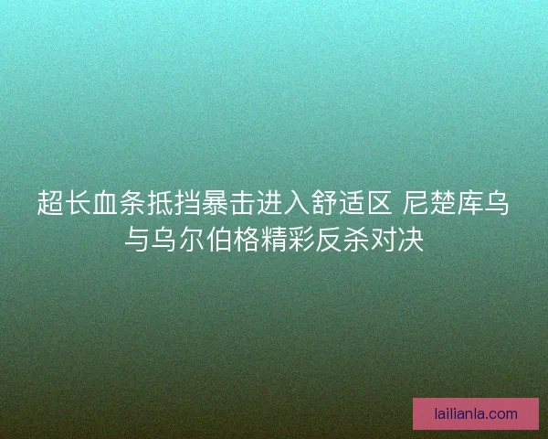 超长血条抵挡暴击进入舒适区 尼楚库乌与乌尔伯格精彩反杀对决