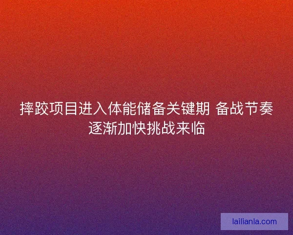 摔跤项目进入体能储备关键期 备战节奏逐渐加快挑战来临