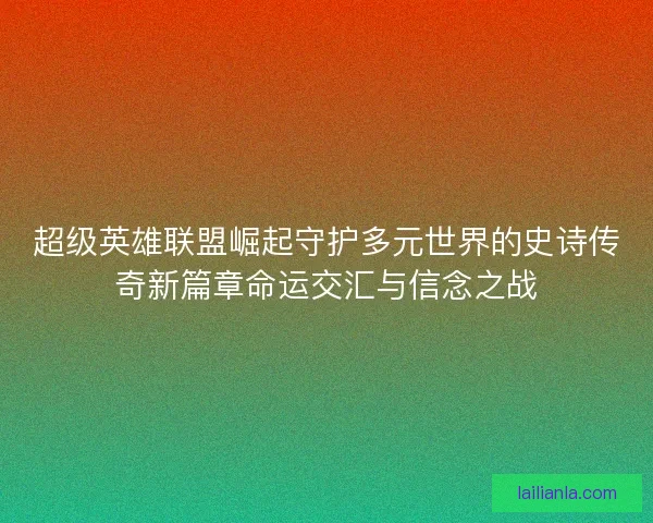 超级英雄联盟崛起守护多元世界的史诗传奇新篇章命运交汇与信念之战